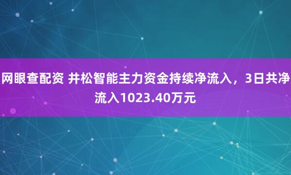 网眼查配资 井松智能主力资金持续净流入，3日共净流入1023.40万元