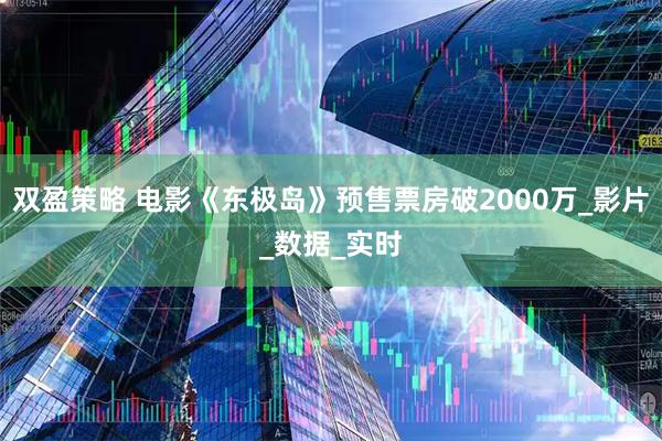 双盈策略 电影《东极岛》预售票房破2000万_影片_数据_实时