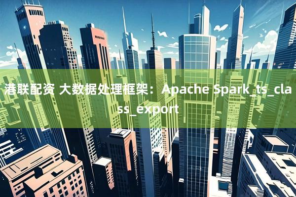 港联配资 大数据处理框架：Apache Spark_ts_class_export