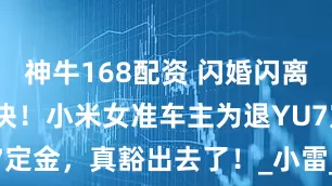 神牛168配资 闪婚闪离只为5000块!小米女准车主为退YU7定金,真豁出去了!_小雷_订单_女网友