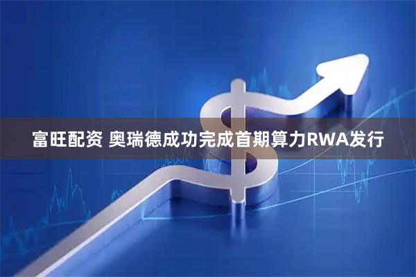 富旺配资 奥瑞德成功完成首期算力RWA发行
