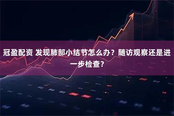 冠盈配资 发现肺部小结节怎么办？随访观察还是进一步检查？