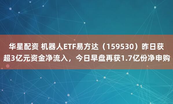 华星配资 机器人ETF易方达（159530）昨日获超3亿元资金净流入，今日早盘再获1.7亿份净申购