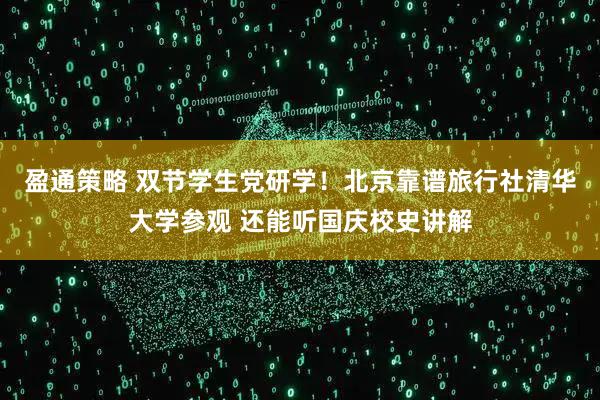 盈通策略 双节学生党研学!北京靠谱旅行社清华大学参观 还能听国庆校史讲解