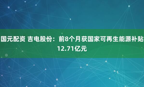 国元配资 吉电股份：前8个月获国家可再生能源补贴12.71亿元