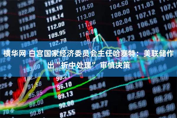 横华网 白宫国家经济委员会主任哈塞特：美联储作出“折中处理” 审慎决策