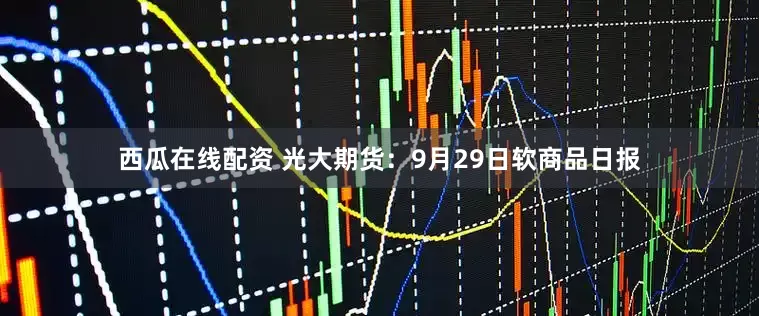 西瓜在线配资 光大期货：9月29日软商品日报