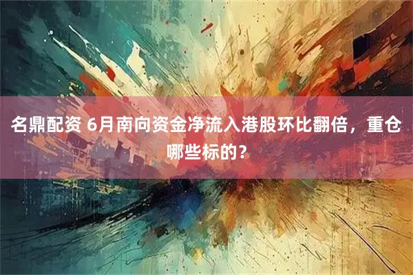 名鼎配资 6月南向资金净流入港股环比翻倍，重仓哪些标的？