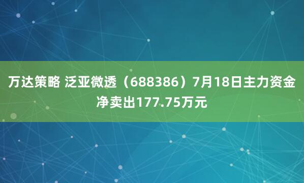 万达策略 泛亚微透（688386）7月18日主力资金净卖出177.75万元