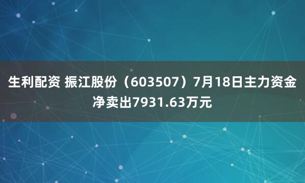 生利配资 振江股份（603507）7月18日主力资金净卖出7931.63万元