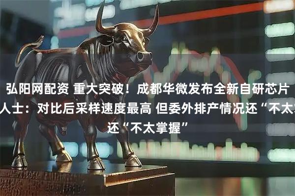 弘阳网配资 重大突破！成都华微发布全新自研芯片 公司人士：对比后采样速度最高 但委外排产情况还“不太掌握”