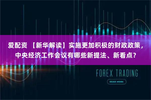 爱配资 【新华解读】实施更加积极的财政政策，中央经济工作会议有哪些新提法、新看点？