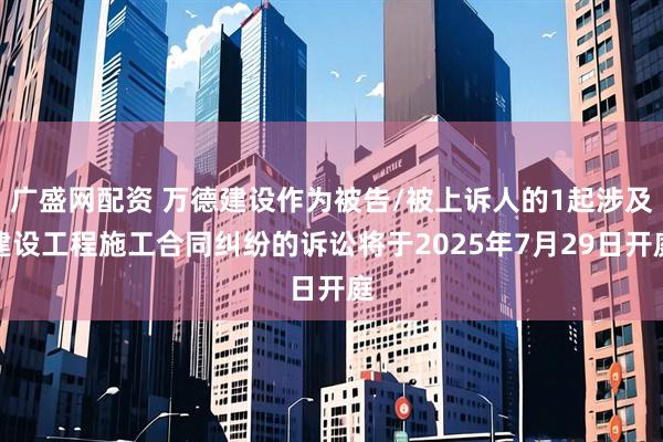 广盛网配资 万德建设作为被告/被上诉人的1起涉及建设工程施工合同纠纷的诉讼将于2025年7月29日开庭