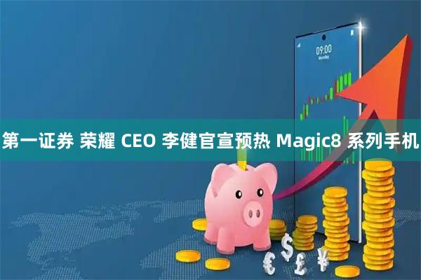第一证券 荣耀 CEO 李健官宣预热 Magic8 系列手机