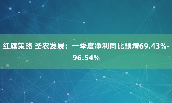 红旗策略 圣农发展：一季度净利同比预增69.43%-96.54%