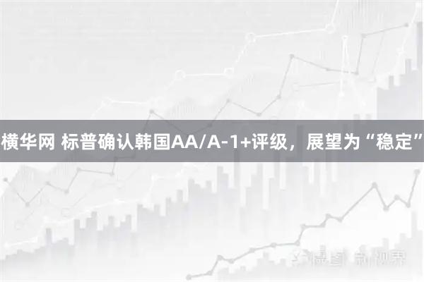 横华网 标普确认韩国AA/A-1+评级，展望为“稳定”