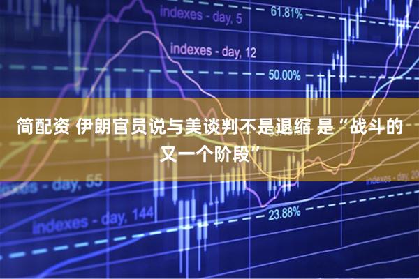 简配资 伊朗官员说与美谈判不是退缩 是“战斗的又一个阶段”