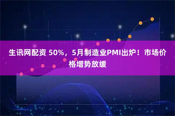 生讯网配资 50%，5月制造业PMI出炉！市场价格增势放缓