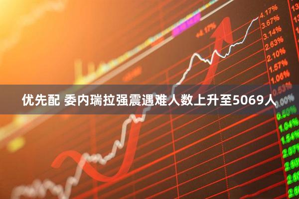 优先配 委内瑞拉强震遇难人数上升至5069人